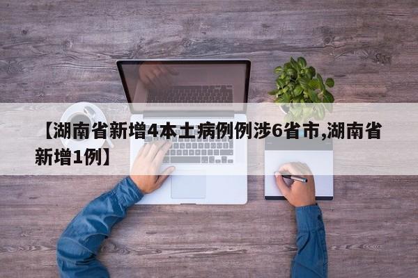 【湖南省新增4本土病例例涉6省市,湖南省新增1例】