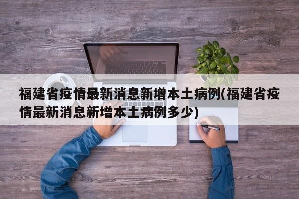 福建省疫情最新消息新增本土病例(福建省疫情最新消息新增本土病例多少)