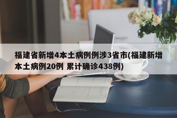 福建省新增4本土病例例涉3省市(福建新增本土病例20例 累计确诊438例)