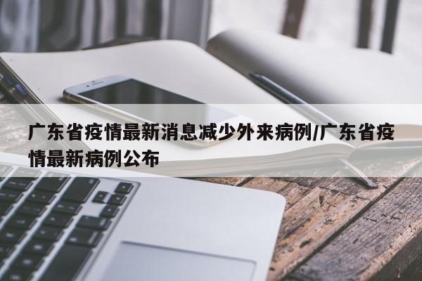 广东省疫情最新消息减少外来病例/广东省疫情最新病例公布