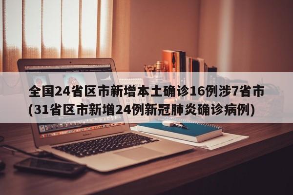 全国24省区市新增本土确诊16例涉7省市(31省区市新增24例新冠肺炎确诊病例)