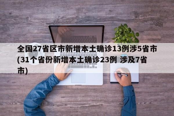 全国27省区市新增本土确诊13例涉5省市(31个省份新增本土确诊23例 涉及7省市)