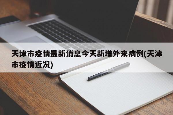 天津市疫情最新消息今天新增外来病例(天津市疫情近况)