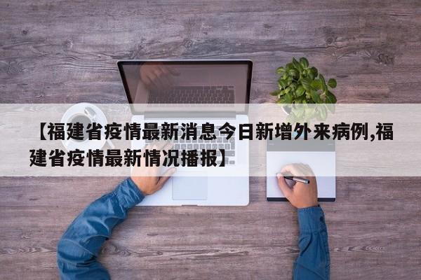 【福建省疫情最新消息今日新增外来病例,福建省疫情最新情况播报】