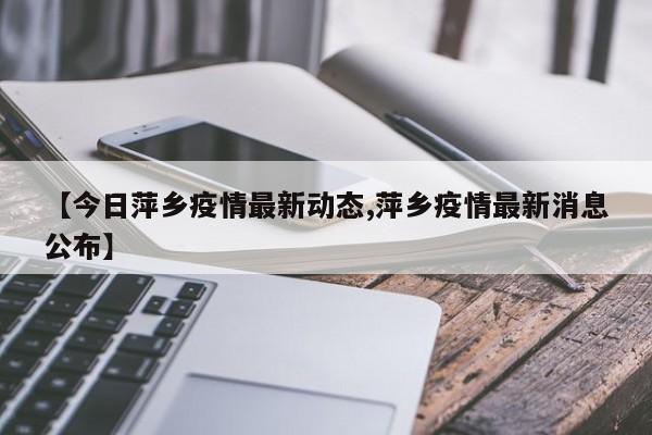 【今日萍乡疫情最新动态,萍乡疫情最新消息公布】