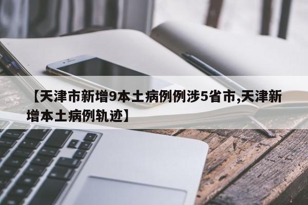【天津市新增9本土病例例涉5省市,天津新增本土病例轨迹】