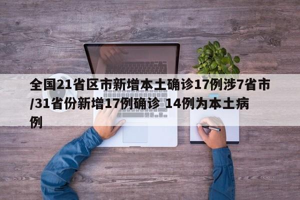 全国21省区市新增本土确诊17例涉7省市/31省份新增17例确诊 14例为本土病例