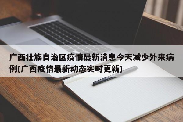 广西壮族自治区疫情最新消息今天减少外来病例(广西疫情最新动态实时更新)