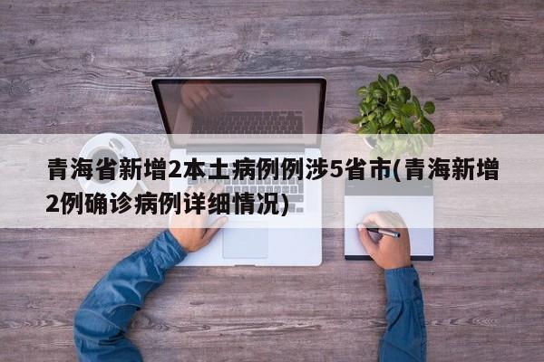 青海省新增2本土病例例涉5省市(青海新增2例确诊病例详细情况)