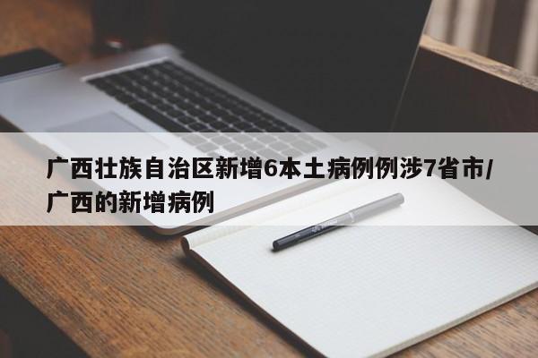 广西壮族自治区新增6本土病例例涉7省市/广西的新增病例