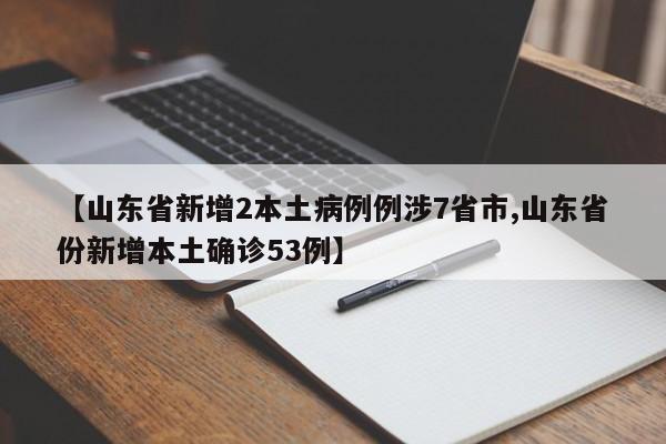 【山东省新增2本土病例例涉7省市,山东省份新增本土确诊53例】