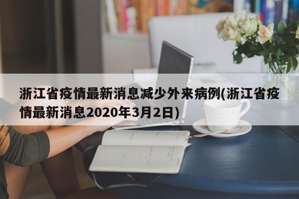 浙江省疫情最新消息减少外来病例(浙江省疫情最新消息2020年3月2日)