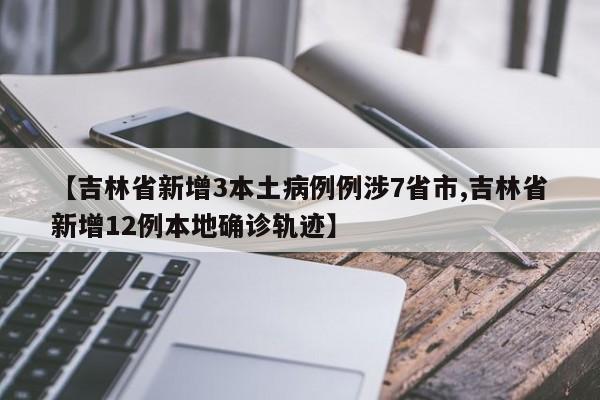 【吉林省新增3本土病例例涉7省市,吉林省新增12例本地确诊轨迹】