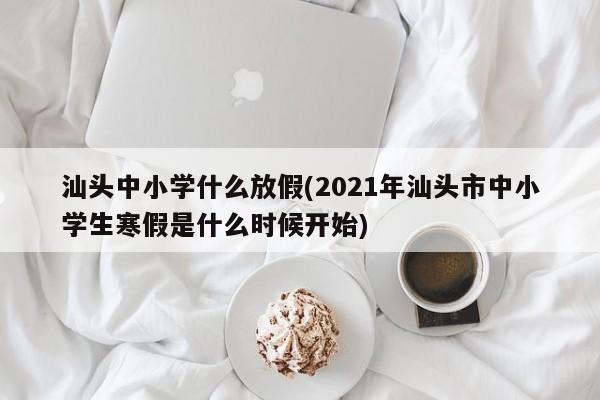 汕头中小学什么放假(2021年汕头市中小学生寒假是什么时候开始)