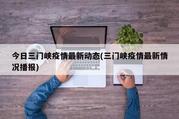 今日三门峡疫情最新动态(三门峡疫情最新情况播报)