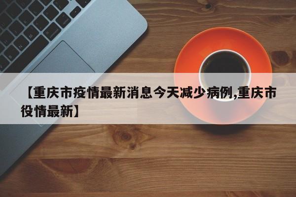 【重庆市疫情最新消息今天减少病例,重庆市役情最新】