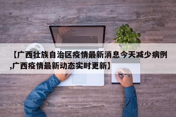 【广西壮族自治区疫情最新消息今天减少病例,广西疫情最新动态实时更新】