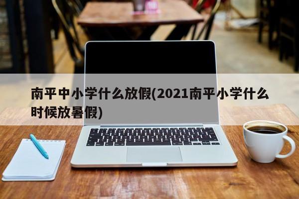 南平中小学什么放假(2021南平小学什么时候放暑假)