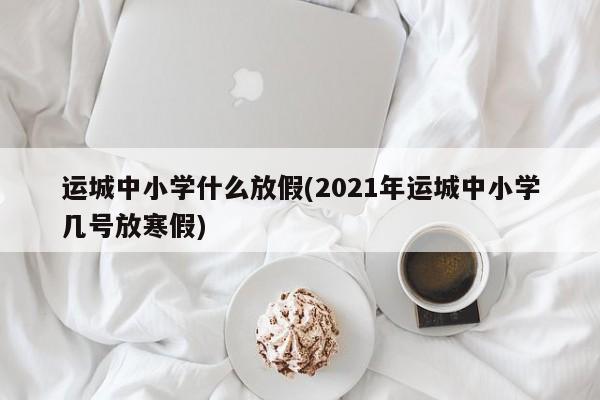 运城中小学什么放假(2021年运城中小学几号放寒假)