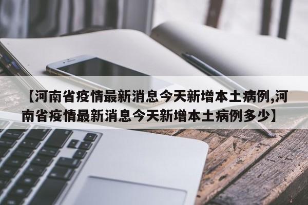 【河南省疫情最新消息今天新增本土病例,河南省疫情最新消息今天新增本土病例多少】