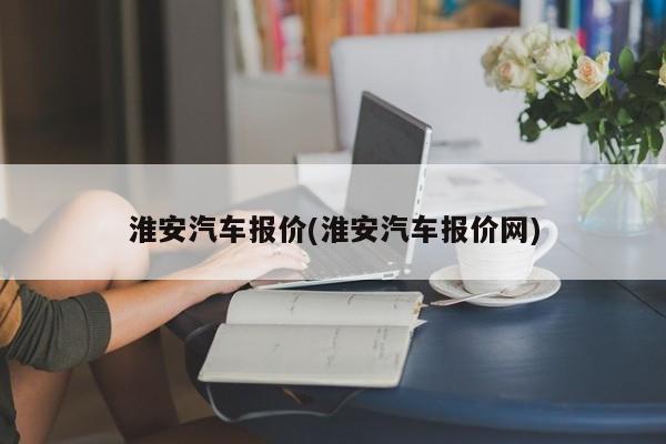 淮安汽车报价(淮安汽车报价网)