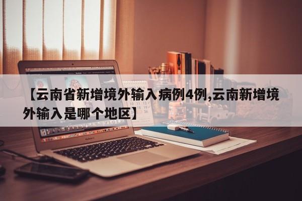 【云南省新增境外输入病例4例,云南新增境外输入是哪个地区】