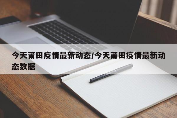 今天莆田疫情最新动态/今天莆田疫情最新动态数据