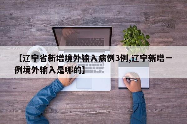 【辽宁省新增境外输入病例3例,辽宁新增一例境外输入是哪的】