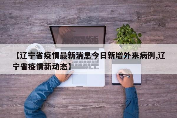 【辽宁省疫情最新消息今日新增外来病例,辽宁省疫情新动态】
