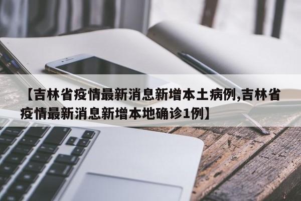 【吉林省疫情最新消息新增本土病例,吉林省疫情最新消息新增本地确诊1例】