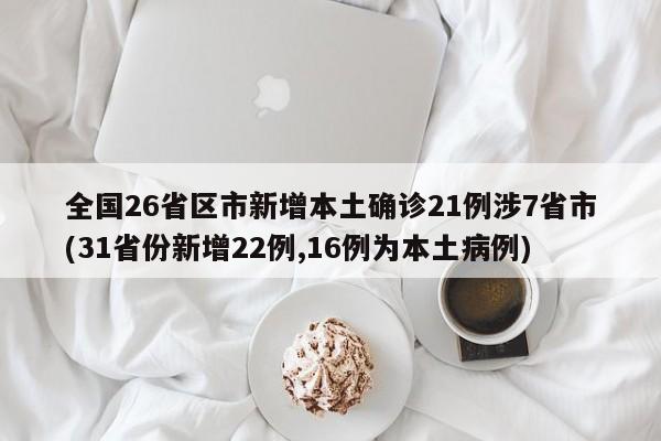 全国26省区市新增本土确诊21例涉7省市(31省份新增22例,16例为本土病例)