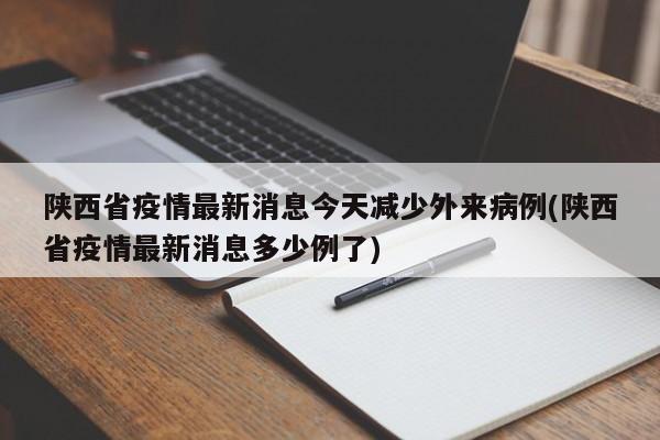陕西省疫情最新消息今天减少外来病例(陕西省疫情最新消息多少例了)