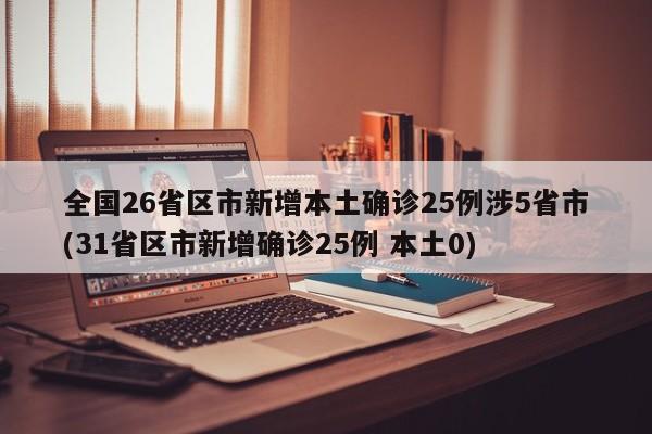 全国26省区市新增本土确诊25例涉5省市(31省区市新增确诊25例 本土0)