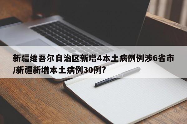 新疆维吾尔自治区新增4本土病例例涉6省市/新疆新增本土病例30例?