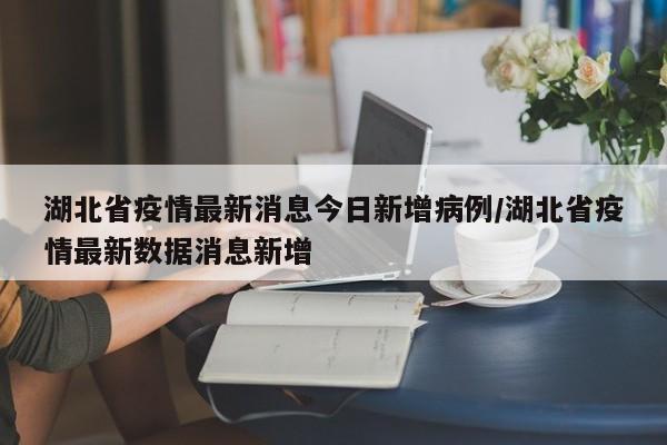湖北省疫情最新消息今日新增病例/湖北省疫情最新数据消息新增