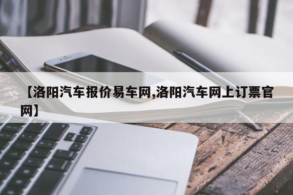 【洛阳汽车报价易车网,洛阳汽车网上订票官网】