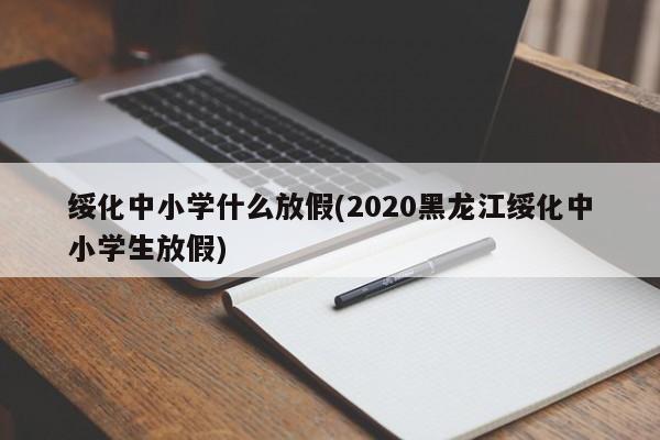 绥化中小学什么放假(2020黑龙江绥化中小学生放假)