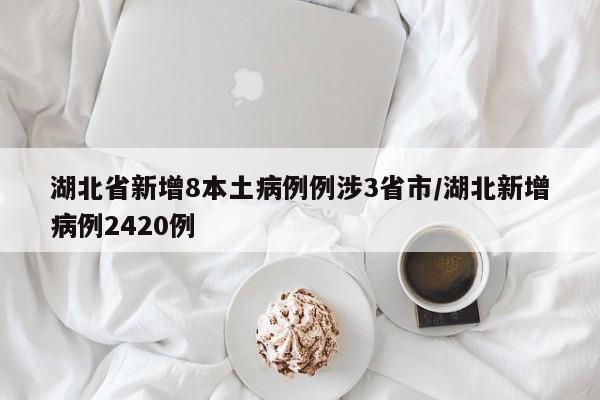 湖北省新增8本土病例例涉3省市/湖北新增病例2420例
