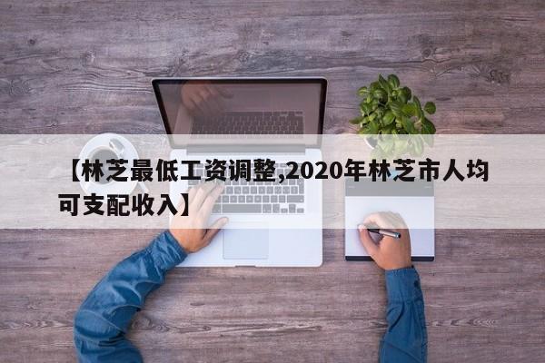 【林芝最低工资调整,2020年林芝市人均可支配收入】