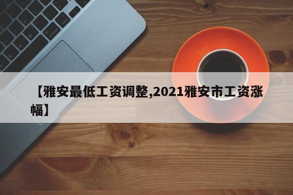 【雅安最低工资调整,2021雅安市工资涨幅】