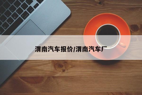 渭南汽车报价/渭南汽车厂