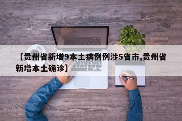 【贵州省新增9本土病例例涉5省市,贵州省新增本土确诊】