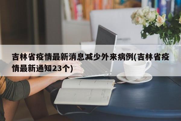 吉林省疫情最新消息减少外来病例(吉林省疫情最新通知23个)