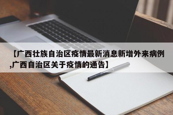 【广西壮族自治区疫情最新消息新增外来病例,广西自治区关于疫情的通告】