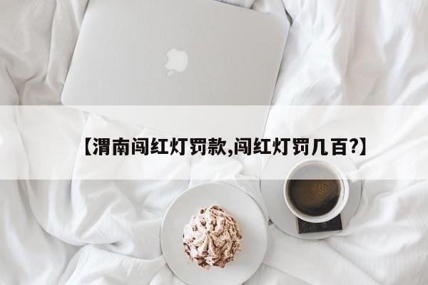 【渭南闯红灯罚款,闯红灯罚几百?】