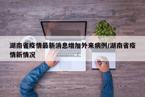 湖南省疫情最新消息增加外来病例/湖南省疫情新情况