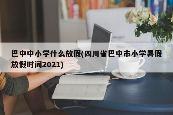 巴中中小学什么放假(四川省巴中市小学暑假放假时间2021)