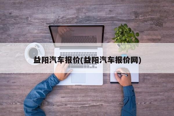 益阳汽车报价(益阳汽车报价网)