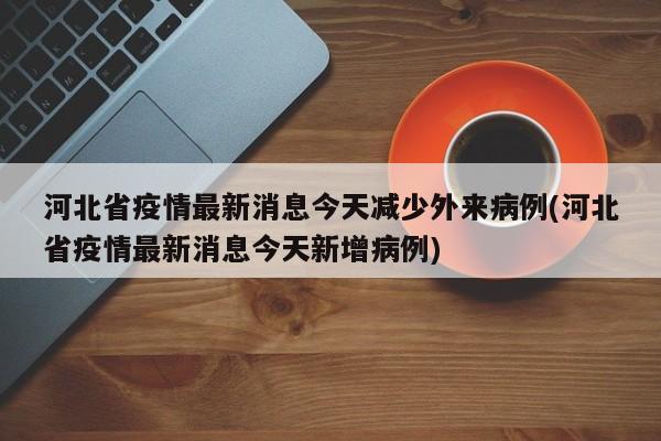 河北省疫情最新消息今天减少外来病例(河北省疫情最新消息今天新增病例)
