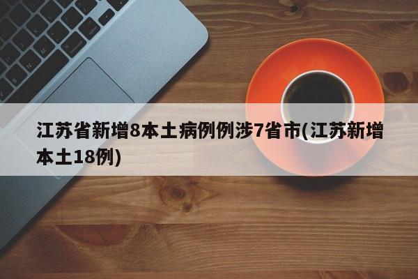 江苏省新增8本土病例例涉7省市(江苏新增本土18例)